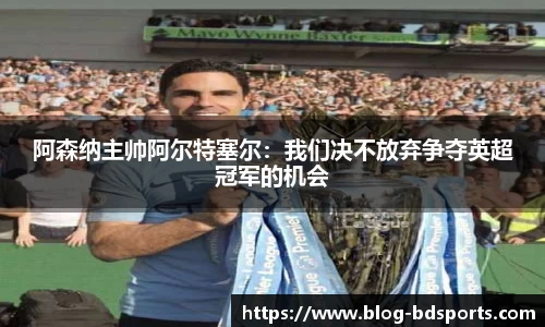 阿森纳主帅阿尔特塞尔：我们决不放弃争夺英超冠军的机会