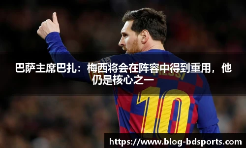 巴萨主席巴扎：梅西将会在阵容中得到重用，他仍是核心之一