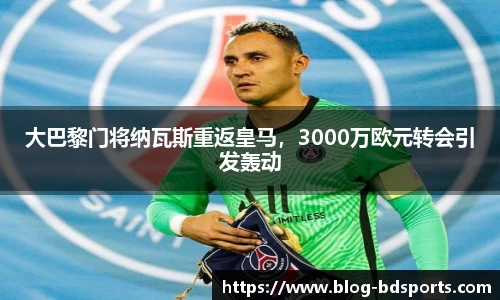 大巴黎门将纳瓦斯重返皇马，3000万欧元转会引发轰动