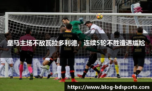 皇马主场不敌瓦拉多利德，连续5轮不胜遭遇尴尬