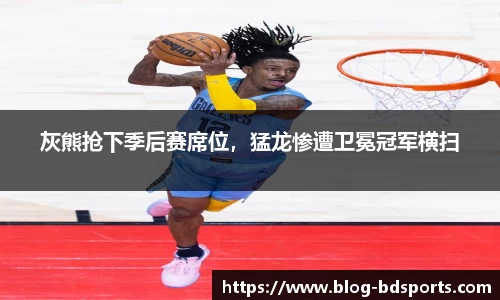 灰熊抢下季后赛席位，猛龙惨遭卫冕冠军横扫