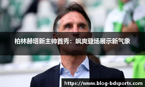 柏林赫塔新主帅首秀：飒爽登场展示新气象