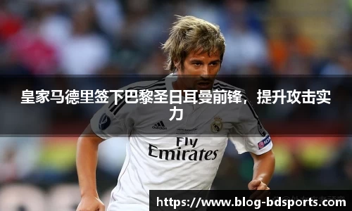皇家马德里签下巴黎圣日耳曼前锋，提升攻击实力