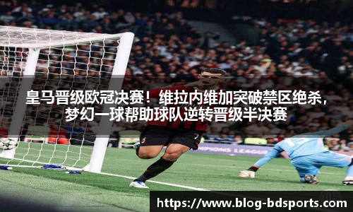 皇马晋级欧冠决赛！维拉内维加突破禁区绝杀，梦幻一球帮助球队逆转晋级半决赛