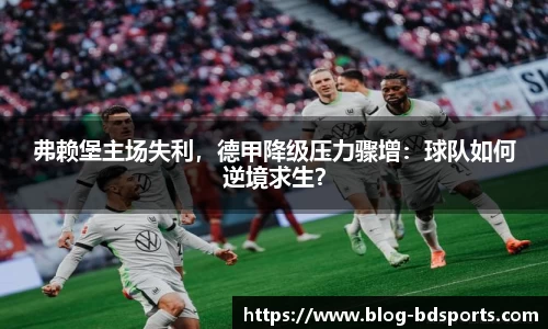弗赖堡主场失利，德甲降级压力骤增：球队如何逆境求生？