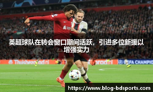 英超球队在转会窗口期间活跃，引进多位新援以增强实力