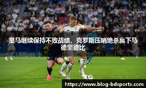皇马继续保持不败战绩，克罗斯压哨绝杀赢下马德里德比
