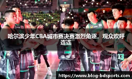 哈尔滨少年CBA城市赛决赛激烈角逐，观众欢呼连连