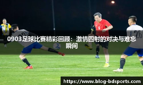 0903足球比赛精彩回顾：激情四射的对决与难忘瞬间