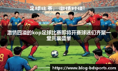激情四溢的kop足球比赛即将开赛球迷们齐聚一堂共襄盛举