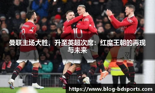 曼联主场大胜，升至英超次席：红魔王朝的再现与未来