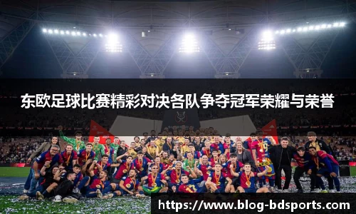 东欧足球比赛精彩对决各队争夺冠军荣耀与荣誉