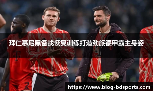 拜仁慕尼黑备战恢复训练打造劲旅德甲霸主身姿