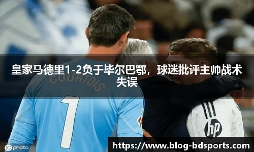 皇家马德里1-2负于毕尔巴鄂，球迷批评主帅战术失误