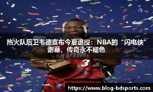 热火队后卫韦德宣布今夏退役：NBA的“闪电侠”谢幕，传奇永不褪色