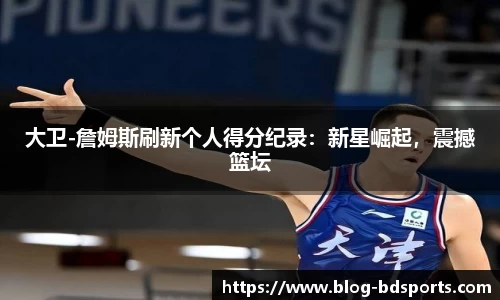 大卫-詹姆斯刷新个人得分纪录：新星崛起，震撼篮坛