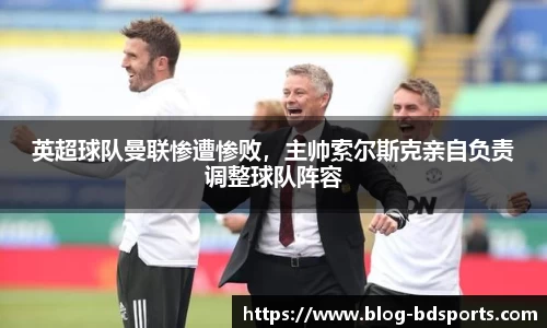 英超球队曼联惨遭惨败，主帅索尔斯克亲自负责调整球队阵容