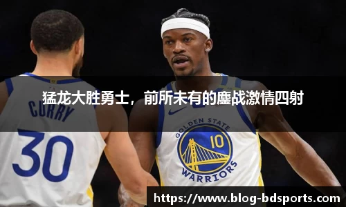 猛龙大胜勇士，前所未有的鏖战激情四射