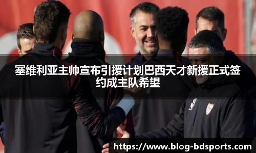 塞维利亚主帅宣布引援计划巴西天才新援正式签约成主队希望