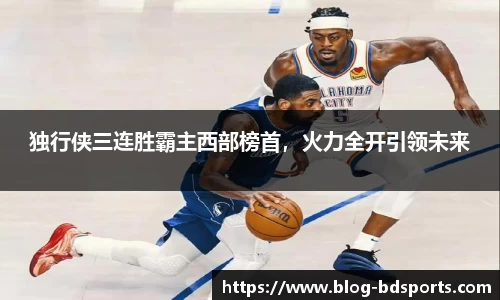 独行侠三连胜霸主西部榜首，火力全开引领未来