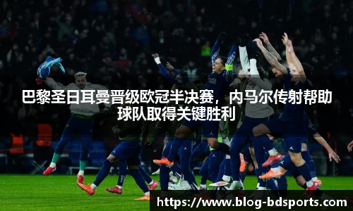 巴黎圣日耳曼晋级欧冠半决赛，内马尔传射帮助球队取得关键胜利