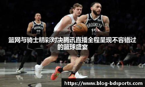篮网与骑士精彩对决腾讯直播全程呈现不容错过的篮球盛宴