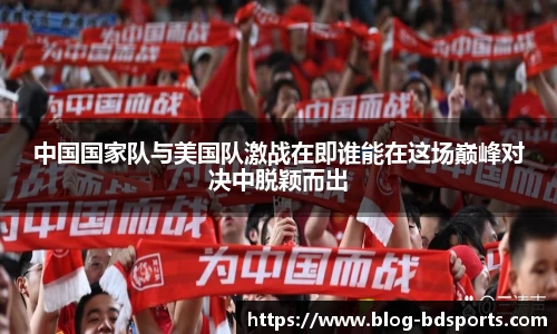 中国国家队与美国队激战在即谁能在这场巅峰对决中脱颖而出