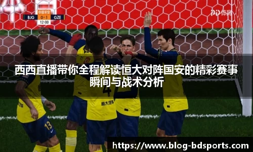 西西直播带你全程解读恒大对阵国安的精彩赛事瞬间与战术分析