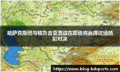 哈萨克斯坦与格鲁吉亚激战在即谁将赢得这场精彩对决