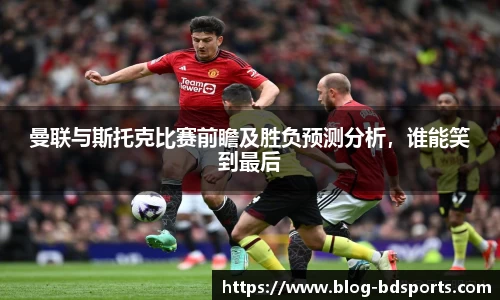 曼联与斯托克比赛前瞻及胜负预测分析，谁能笑到最后