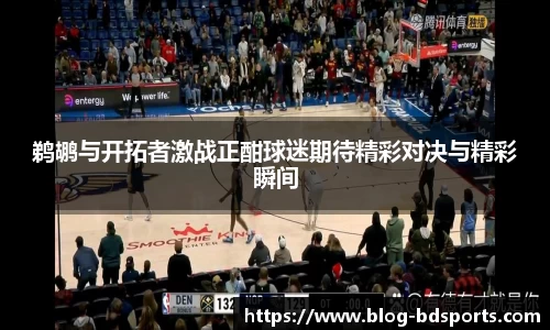 鹈鹕与开拓者激战正酣球迷期待精彩对决与精彩瞬间