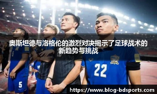 奥斯坦德与洛格伦的激烈对决揭示了足球战术的新趋势与挑战