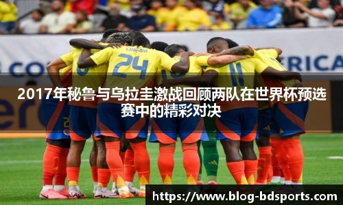 2017年秘鲁与乌拉圭激战回顾两队在世界杯预选赛中的精彩对决