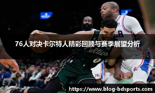 76人对决卡尔特人精彩回顾与赛季展望分析