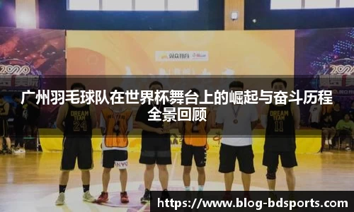 广州羽毛球队在世界杯舞台上的崛起与奋斗历程全景回顾
