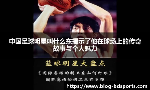 中国足球明星叫什么东揭示了他在球场上的传奇故事与个人魅力