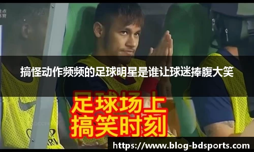 搞怪动作频频的足球明星是谁让球迷捧腹大笑