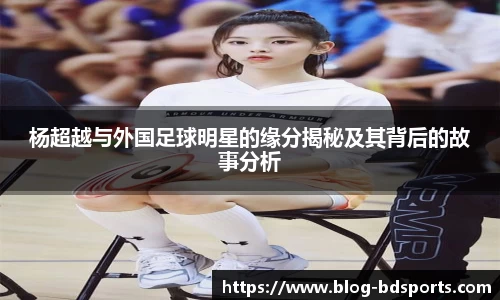 杨超越与外国足球明星的缘分揭秘及其背后的故事分析