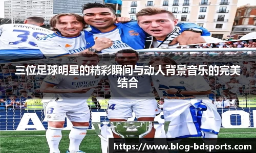 三位足球明星的精彩瞬间与动人背景音乐的完美结合
