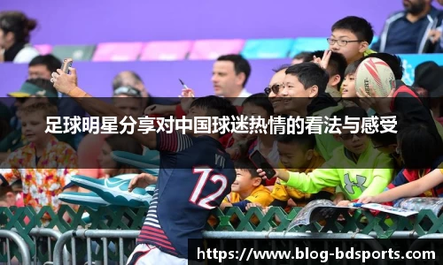 足球明星分享对中国球迷热情的看法与感受